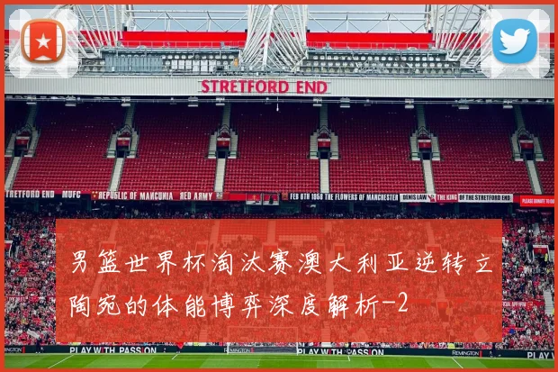 男篮世界杯淘汰赛澳大利亚逆转立陶宛的体能博弈深度解析