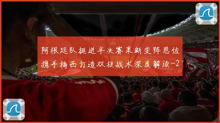 阿根廷队挺进半决赛果断变阵恩佐携手梅西打造双核战术深度解读
