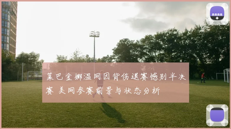 莱巴金娜温网因背伤退赛憾别半决赛 美网参赛前景与状态分析