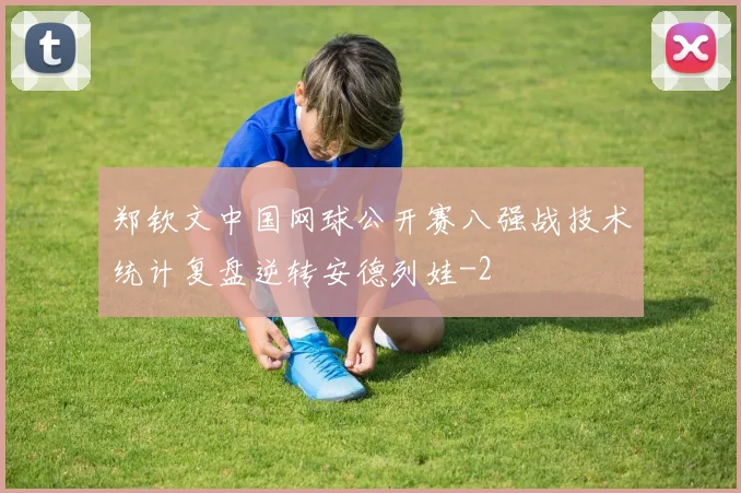 郑钦文中国网球公开赛八强战技术统计复盘逆转安德列娃
