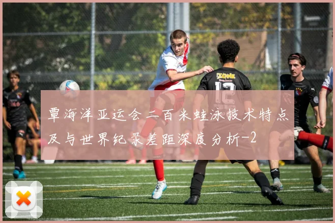 覃海洋亚运会二百米蛙泳技术特点及与世界纪录差距深度分析