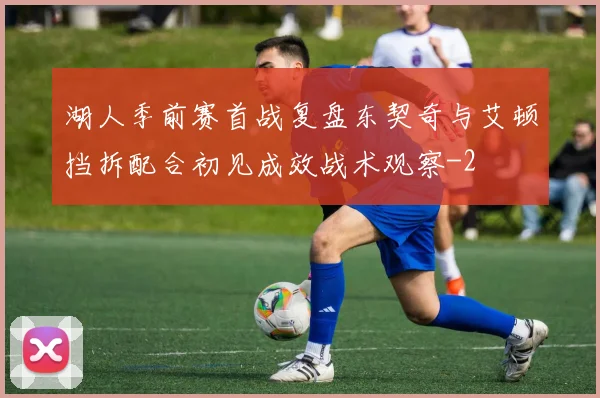 湖人季前赛首战复盘东契奇与艾顿挡拆配合初见成效战术观察