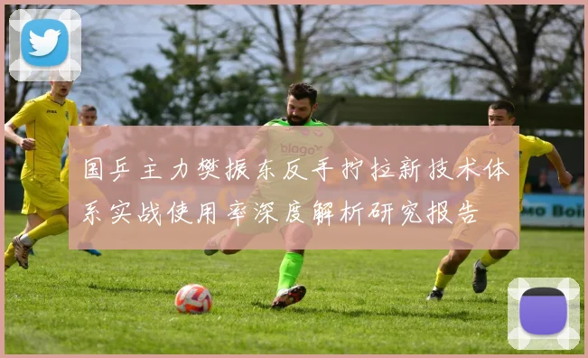 国乒主力樊振东反手拧拉新技术体系实战使用率深度解析研究报告