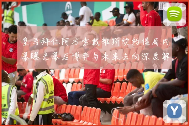 皇马拜仁阿方索戴维斯续约僵局内幕曝光幕后博弈与未来去向深度解析