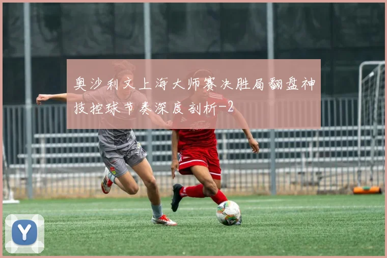 奥沙利文上海大师赛决胜局翻盘神技控球节奏深度剖析
