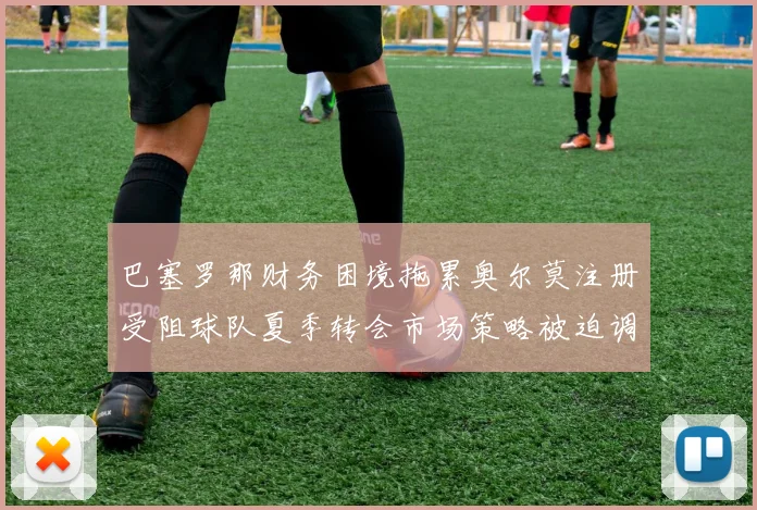 巴塞罗那财务困境拖累奥尔莫注册受阻球队夏季转会市场策略被迫调整