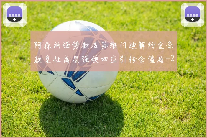 阿森纳强势激活苏维门迪解约金条款皇社高层强硬回应引转会僵局