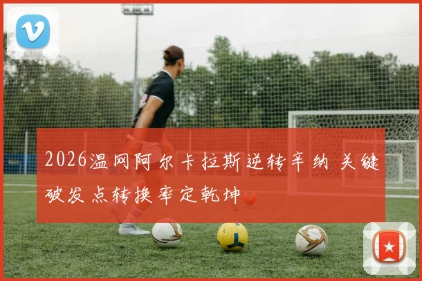 2026温网阿尔卡拉斯逆转辛纳 关键破发点转换率定乾坤