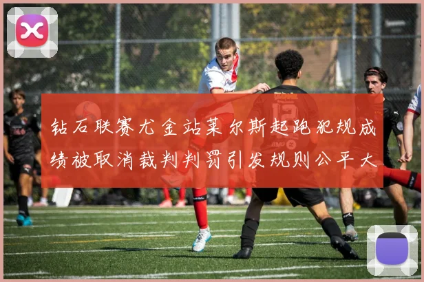 钻石联赛尤金站莱尔斯起跑犯规成绩被取消裁判判罚引发规则公平大争议