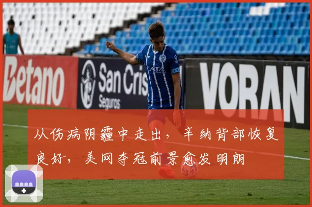 从伤病阴霾中走出，辛纳背部恢复良好，美网夺冠前景愈发明朗