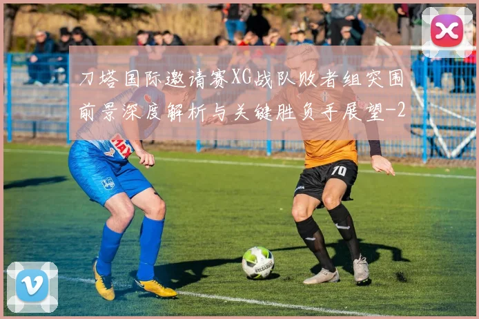 刀塔国际邀请赛XG战队败者组突围前景深度解析与关键胜负手展望