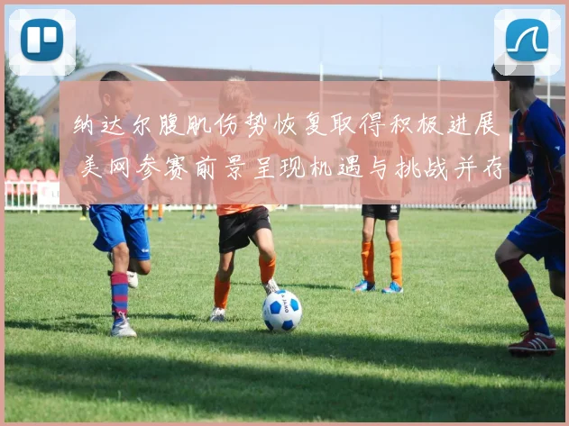 纳达尔腹肌伤势恢复取得积极进展 美网参赛前景呈现机遇与挑战并存态势