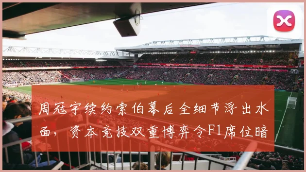 周冠宇续约索伯幕后全细节浮出水面，资本竞技双重博弈令F1席位暗藏变数