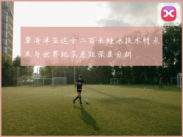 覃海洋亚运会二百米蛙泳技术特点及与世界纪录差距深度分析