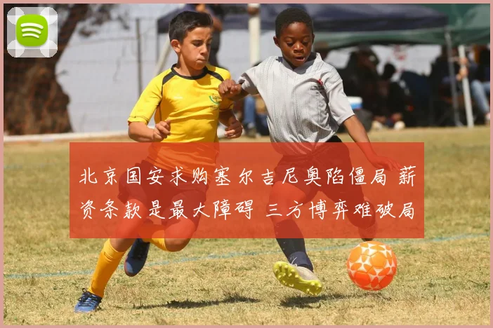 北京国安求购塞尔吉尼奥陷僵局 薪资条款是最大障碍 三方博弈难破局