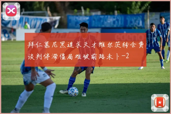 拜仁慕尼黑追求天才维尔茨转会费谈判停滞僵局难破前路未卜