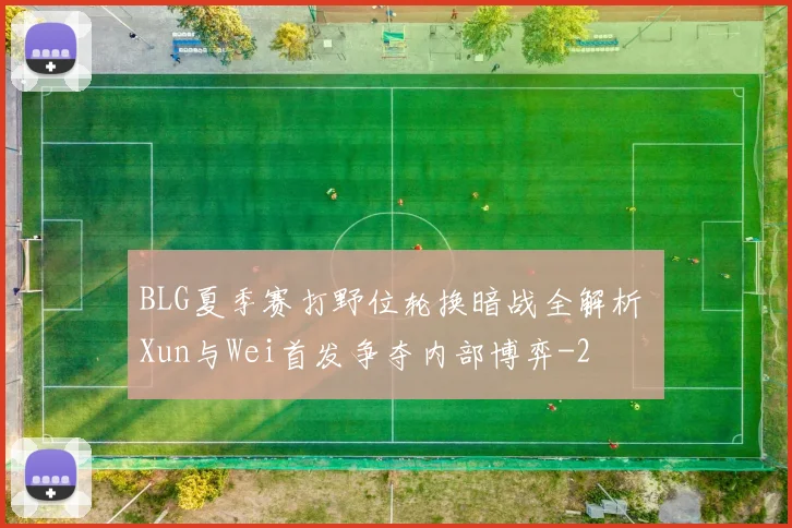 BLG夏季赛打野位轮换暗战全解析 Xun与Wei首发争夺内部博弈