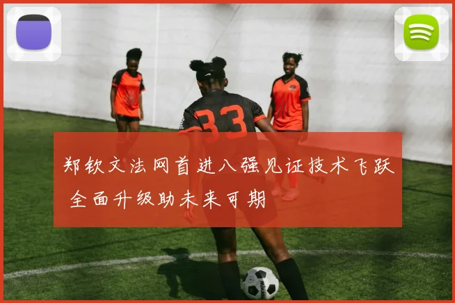 郑钦文法网首进八强见证技术飞跃 全面升级助未来可期