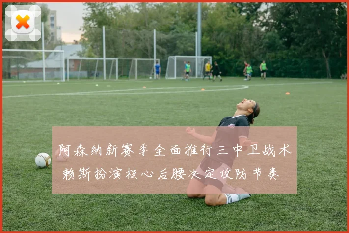 阿森纳新赛季全面推行三中卫战术 赖斯扮演核心后腰决定攻防节奏