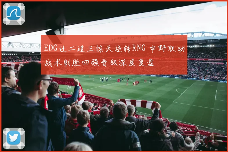 EDG让二追三惊天逆转RNG 中野联动战术制胜四强晋级深度复盘