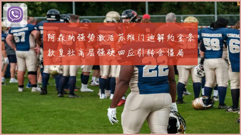 阿森纳强势激活苏维门迪解约金条款皇社高层强硬回应引转会僵局
