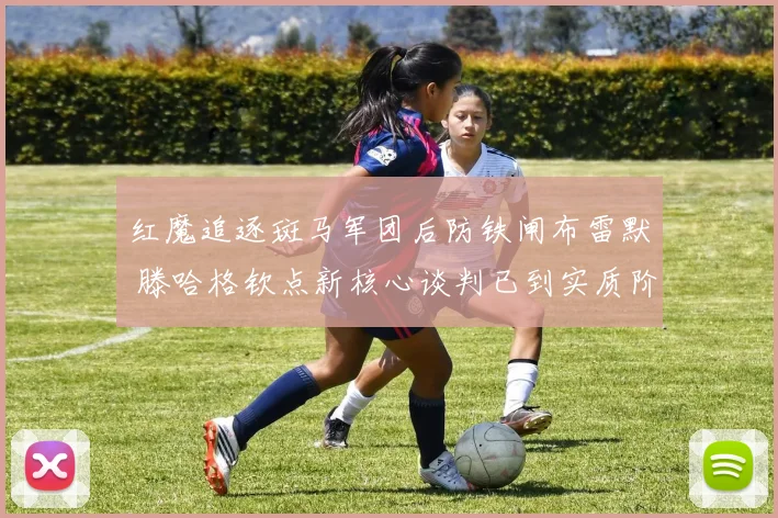 红魔追逐斑马军团后防铁闸布雷默 滕哈格钦点新核心谈判已到实质阶段