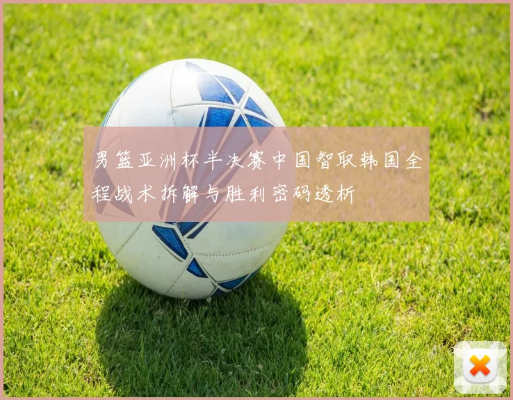男篮亚洲杯半决赛中国智取韩国全程战术拆解与胜利密码透析