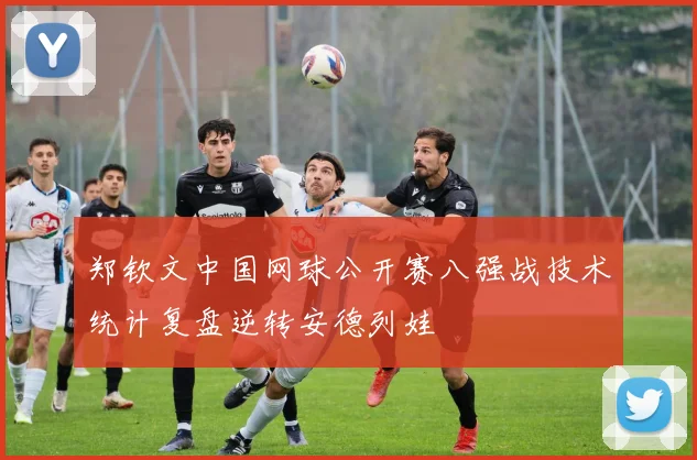 郑钦文中国网球公开赛八强战技术统计复盘逆转安德列娃
