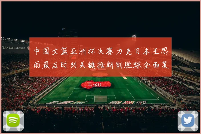 中国女篮亚洲杯决赛力克日本王思雨最后时刻关键抢断制胜球全面复盘