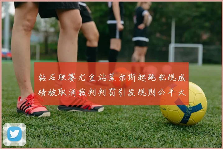 钻石联赛尤金站莱尔斯起跑犯规成绩被取消裁判判罚引发规则公平大争议