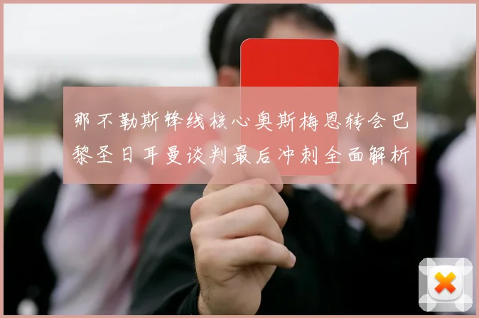 那不勒斯锋线核心奥斯梅恩转会巴黎圣日耳曼谈判最后冲刺全面解析