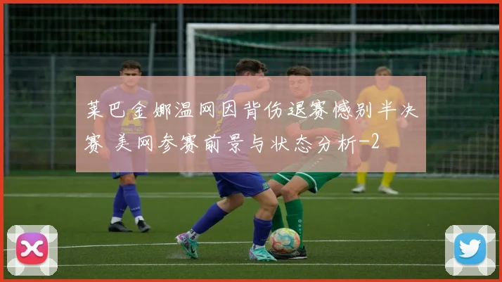 莱巴金娜温网因背伤退赛憾别半决赛 美网参赛前景与状态分析
