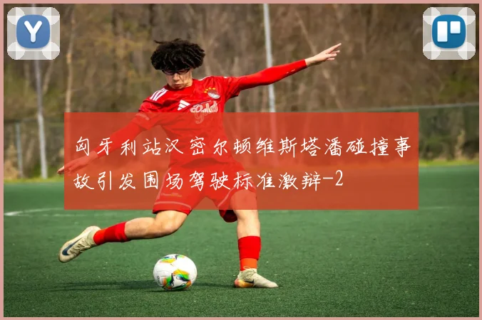 匈牙利站汉密尔顿维斯塔潘碰撞事故引发围场驾驶标准激辩