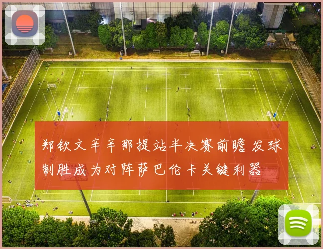 郑钦文辛辛那提站半决赛前瞻 发球制胜成为对阵萨巴伦卡关键利器