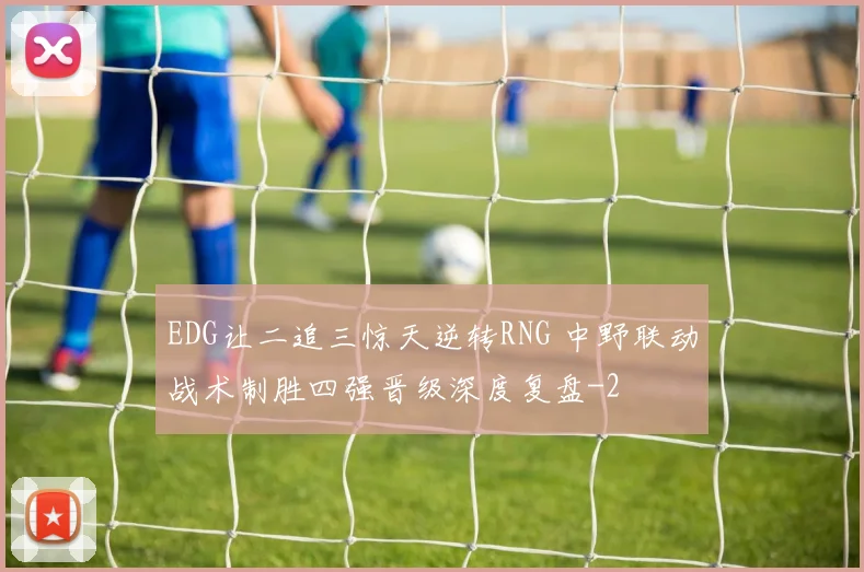 EDG让二追三惊天逆转RNG 中野联动战术制胜四强晋级深度复盘
